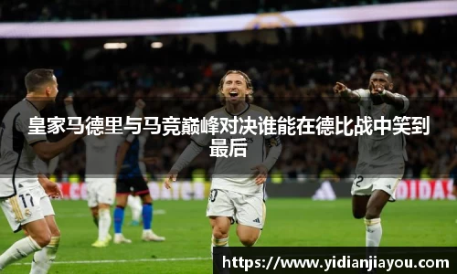 皇家马德里与马竞巅峰对决谁能在德比战中笑到最后