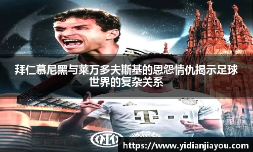 拜仁慕尼黑与莱万多夫斯基的恩怨情仇揭示足球世界的复杂关系