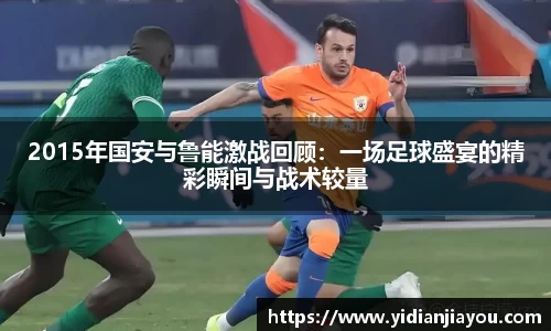 2015年国安与鲁能激战回顾：一场足球盛宴的精彩瞬间与战术较量